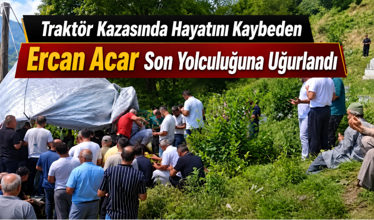 Traktör Kazasında Hayatını Kaybeden Ercan Acar Son Yolculuğuna Uğurlandı